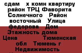 сдам 2-х комн квартиру район ТРЦ Фаворита Солнечного › Район ­ восточный › Улица ­ федорова › Дом ­ 6 › Этажность дома ­ 11 › Цена ­ 26 000 - Тюменская обл., Тюмень г. Недвижимость » Квартиры аренда   . Тюменская обл.,Тюмень г.